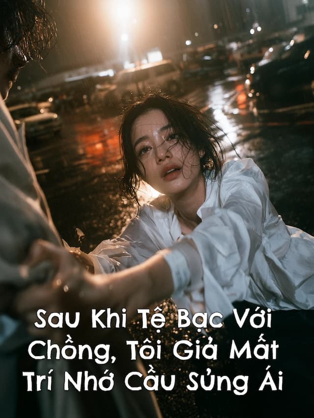 Sau Khi Tệ Bạc Với Chồng, Tôi Giả Mất Trí Nhớ Cầu Sủng Ái